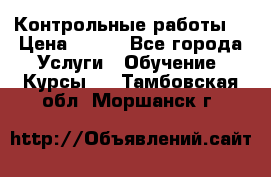 Контрольные работы. › Цена ­ 900 - Все города Услуги » Обучение. Курсы   . Тамбовская обл.,Моршанск г.